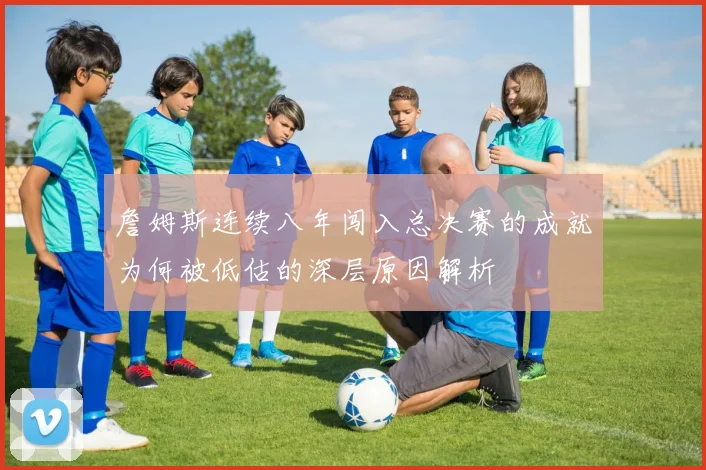 詹姆斯连续八年闯入总决赛的成就为何被低估的深层原因解析