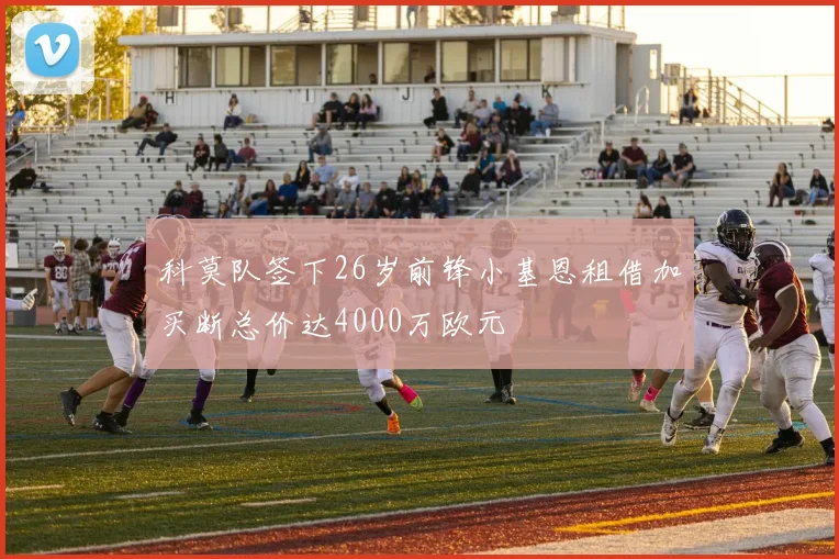 科莫队签下26岁前锋小基恩租借加买断总价达4000万欧元