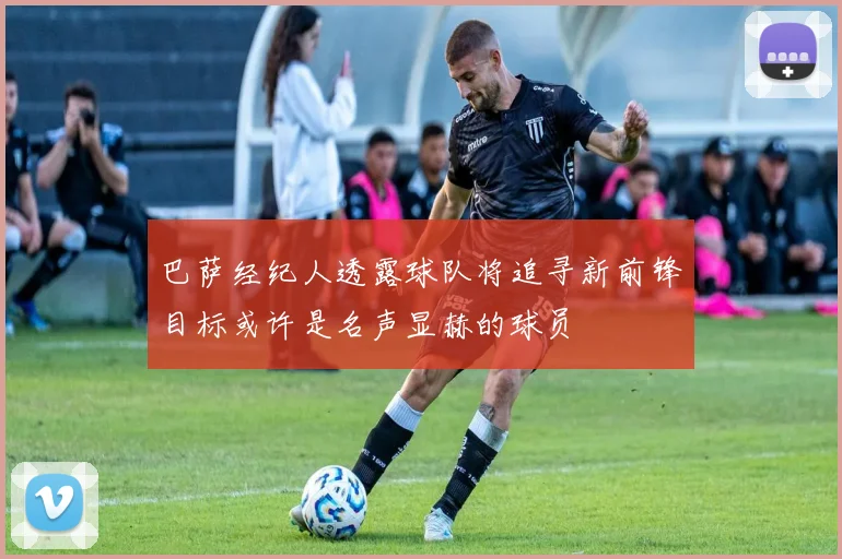 巴萨经纪人透露球队将追寻新前锋目标或许是名声显赫的球员