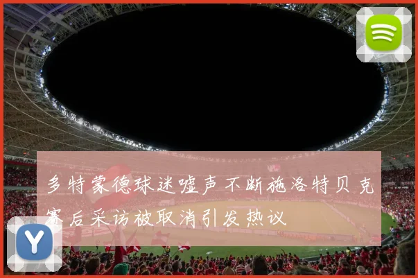 多特蒙德球迷嘘声不断施洛特贝克赛后采访被取消引发热议
