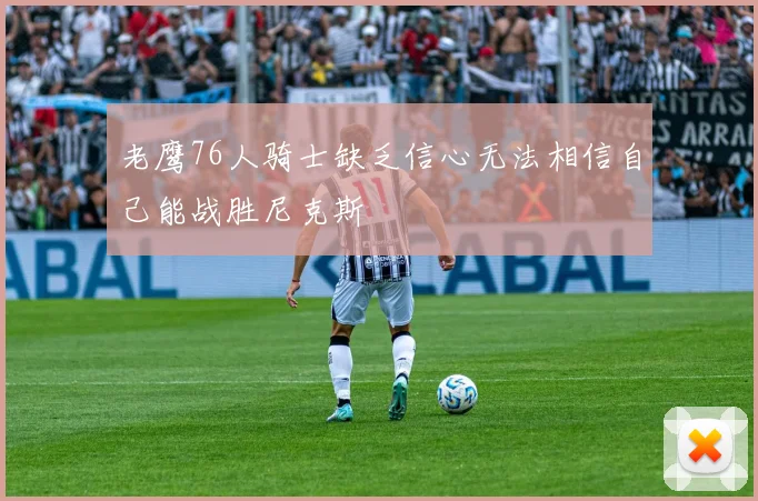 老鹰76人骑士缺乏信心无法相信自己能战胜尼克斯