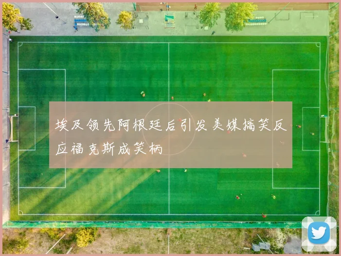 埃及领先阿根廷后引发美媒搞笑反应福克斯成笑柄