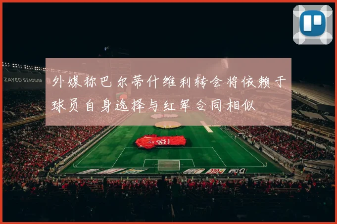 外媒称巴尔蒂什维利转会将依赖于球员自身选择与红军合同相似