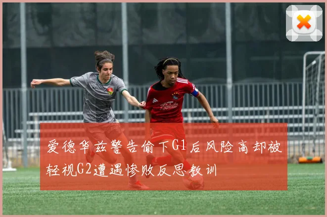 爱德华兹警告偷下G1后风险高却被轻视G2遭遇惨败反思教训