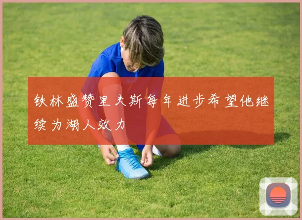 铁林盛赞里夫斯每年进步希望他继续为湖人效力