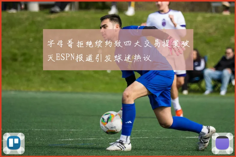 字母哥拒绝续约致四大交易提案破灭ESPN报道引发球迷热议