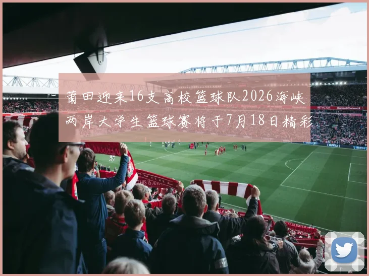 莆田迎来16支高校篮球队2026海峡两岸大学生篮球赛将于7月18日精彩开幕