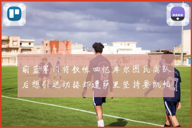 前蓝军门将教练回忆库尔图瓦离队后想引进切赫却遭萨里坚持要凯帕