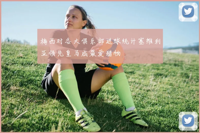 梅西对各大俱乐部进球统计塞维利亚领先皇马成最爱猎物