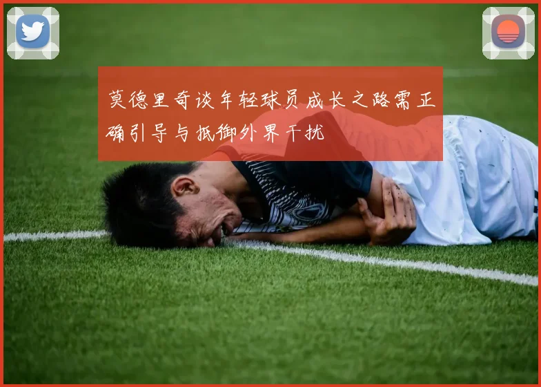 莫德里奇谈年轻球员成长之路需正确引导与抵御外界干扰