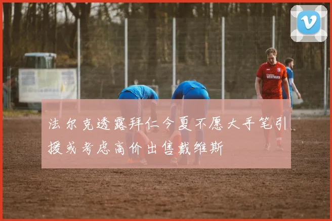 法尔克透露拜仁今夏不愿大手笔引援或考虑高价出售戴维斯