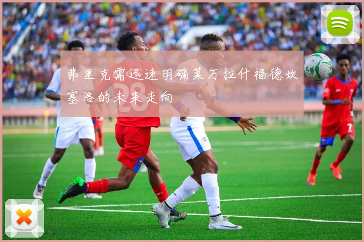 弗里克需迅速明确莱万拉什福德坎塞洛的未来走向