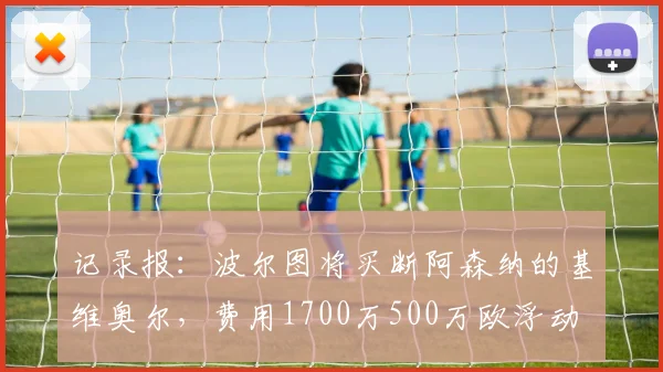 记录报：波尔图将买断阿森纳的基维奥尔，费用1700万500万欧浮动