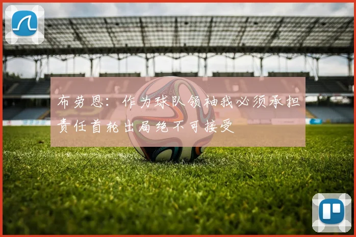 布劳恩：作为球队领袖我必须承担责任首轮出局绝不可接受