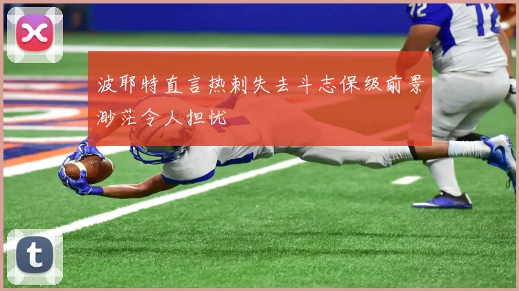 波耶特直言热刺失去斗志保级前景渺茫令人担忧