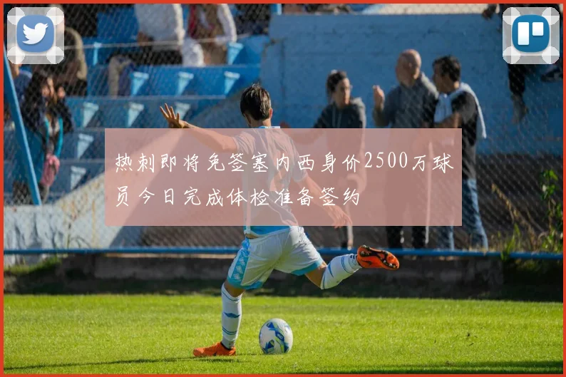 热刺即将免签塞内西身价2500万球员今日完成体检准备签约