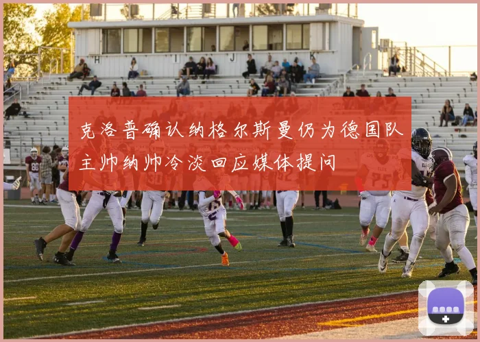 克洛普确认纳格尔斯曼仍为德国队主帅纳帅冷淡回应媒体提问