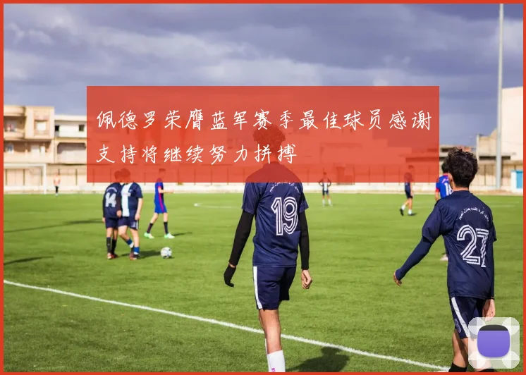 佩德罗荣膺蓝军赛季最佳球员感谢支持将继续努力拼搏