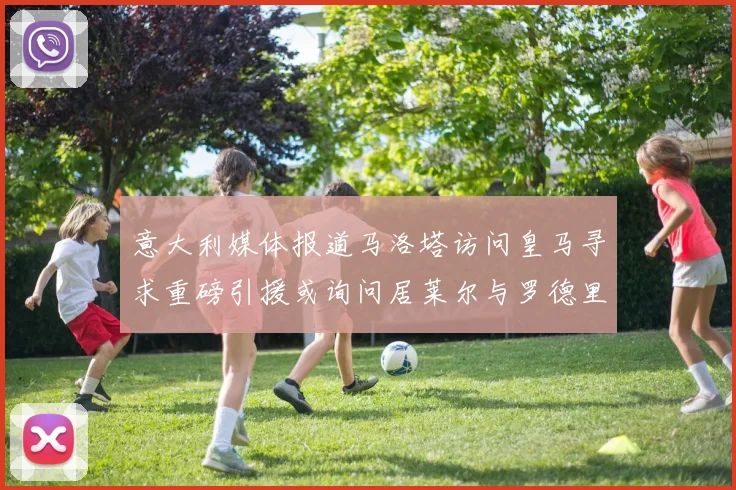 意大利媒体报道马洛塔访问皇马寻求重磅引援或询问居莱尔与罗德里戈