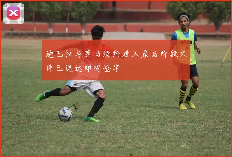 迪巴拉与罗马续约进入最后阶段文件已送达即将签字