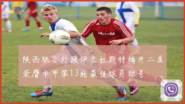 陕西联合外援伊兰杜斯特梅开二度荣膺中甲第13轮最佳球员称号