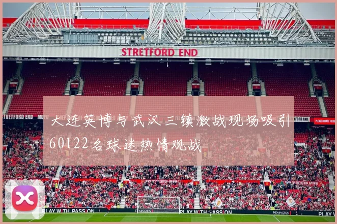 大连英博与武汉三镇激战现场吸引60122名球迷热情观战