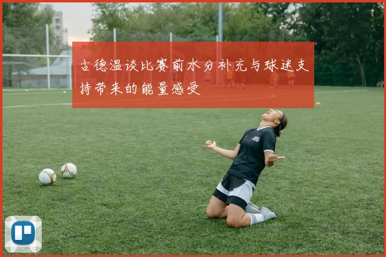 古德温谈比赛前水分补充与球迷支持带来的能量感受