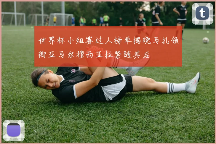世界杯小组赛过人榜单揭晓马扎领衔亚马尔穆西亚拉紧随其后