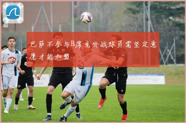 巴萨不参与B席竞价战球员需坚定意愿才能加盟