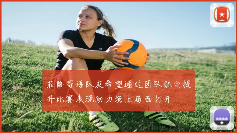 菲隆寄语队友希望通过团队配合提升比赛表现助力场上局面打开