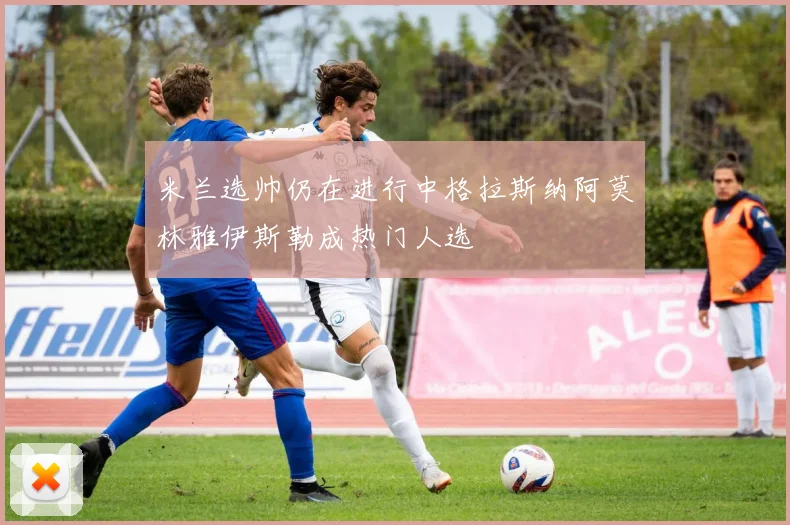 米兰选帅仍在进行中格拉斯纳阿莫林雅伊斯勒成热门人选