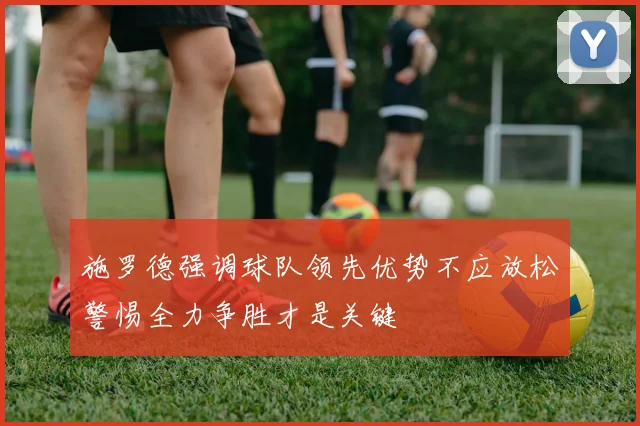 施罗德强调球队领先优势不应放松警惕全力争胜才是关键