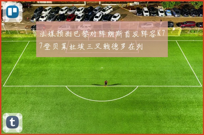 法媒预测巴黎对阵朗斯首发阵容K77登贝莱杜埃三叉戟德罗在列