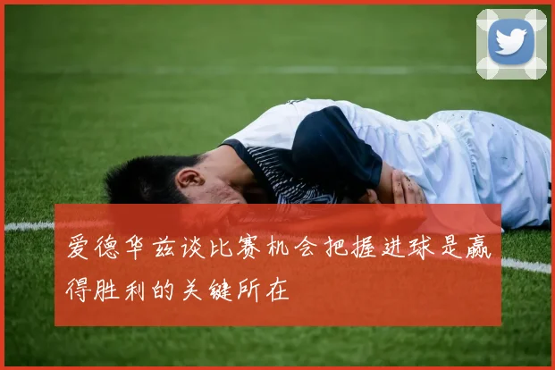 爱德华兹谈比赛机会把握进球是赢得胜利的关键所在